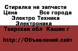 Стиралка на запчасти › Цена ­ 3 000 - Все города Электро-Техника » Электроника   . Тверская обл.,Кашин г.